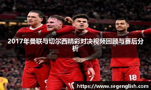 2017年曼联与切尔西精彩对决视频回顾与赛后分析